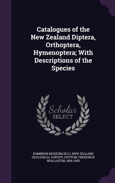 Catalogues of the New Zealand Diptera, Orthoptera, Hymenoptera; With Descriptions of the Species Catalogues of the New Zealand Diptera, Orthoptera, Hymenoptera; With Descriptions of the Species