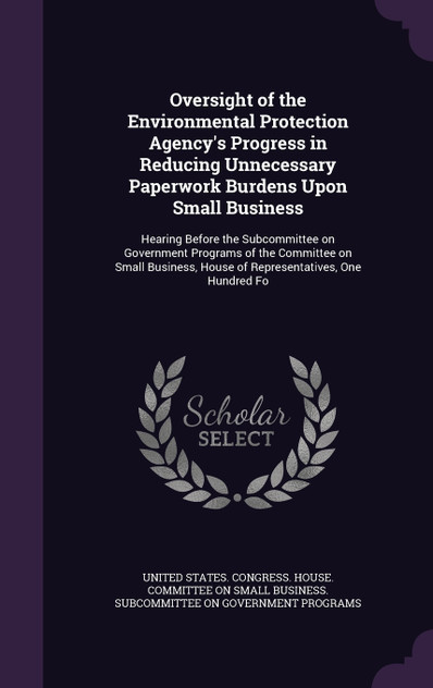 Oversight of the Environmental Protection Agency's Progress in Reducing Unnecessary Paperwork Burdens Upon Small Business Oversight of the Environmental Protection Agency's Progress in Reducing Unnecessary Paperwork Burdens Upon Small Business
