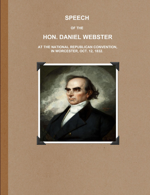 SPEECH OF THE HON. DANIEL WEBSTER AT THE NATIONAL REPUBLICAN CONVENTION, IN WORCESTER, OCT. 12, 1832. SPEECH OF THE HON. DANIEL WEBSTER AT THE NATIONAL REPUBLICAN CONVENTION, IN WORCESTER, OCT. 12, 1832.
