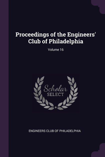 Proceedings of the Engineers' Club of Philadelphia; Volume 16 Proceedings of the Engineers' Club of Philadelphia; Volume 16