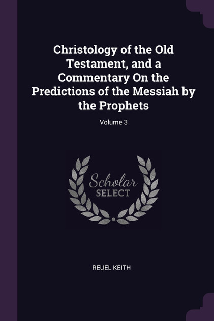 Christology of the Old Testament, and a Commentary On the Predictions of the Messiah by the Prophets; Volume 3 Christology of the Old Testament, and a Commentary On the Predictions of the Messiah by the Prophets; Volume 3