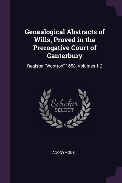 Genealogical Abstracts of Wills, Proved in the Prerogative Court of Canterbury Genealogical Abstracts of Wills, Proved in the Prerogative Court of Canterbury