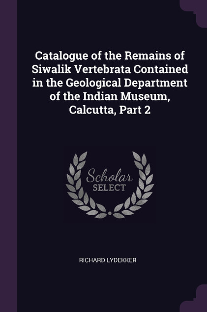 Catalogue of the Remains of Siwalik Vertebrata Contained in the Geological Department of the Indian Museum, Calcutta, Part 2 Catalogue of the Remains of Siwalik Vertebrata Contained in the Geological Department of the Indian Museum, Calcutta, Part 2