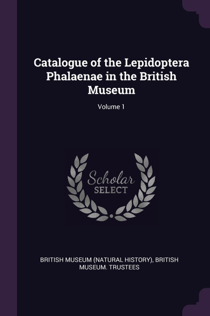 Catalogue of the Lepidoptera Phalaenae in the British Museum; Volume 1 Catalogue of the Lepidoptera Phalaenae in the British Museum; Volume 1
