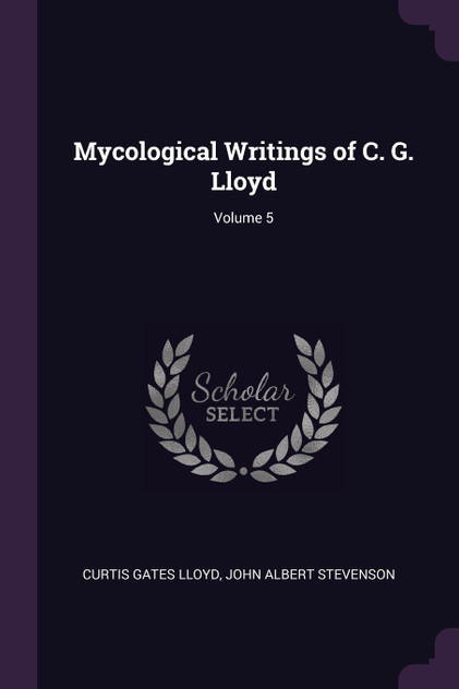 Mycological Writings of C. G. Lloyd; Volume 5 Mycological Writings of C. G. Lloyd; Volume 5