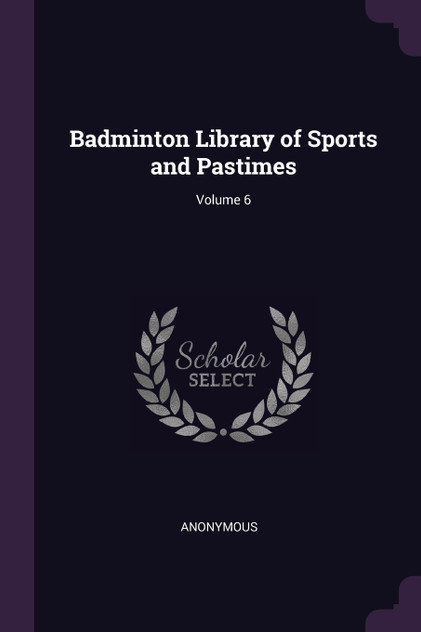 Badminton Library of Sports and Pastimes; Volume 6