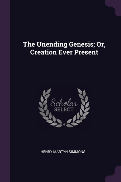 The Unending Genesis; Or, Creation Ever Present The Unending Genesis; Or, Creation Ever Present