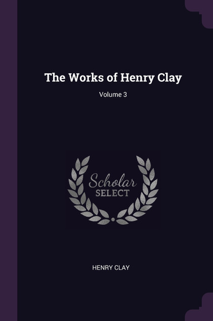 The Works of Henry Clay; Volume 3