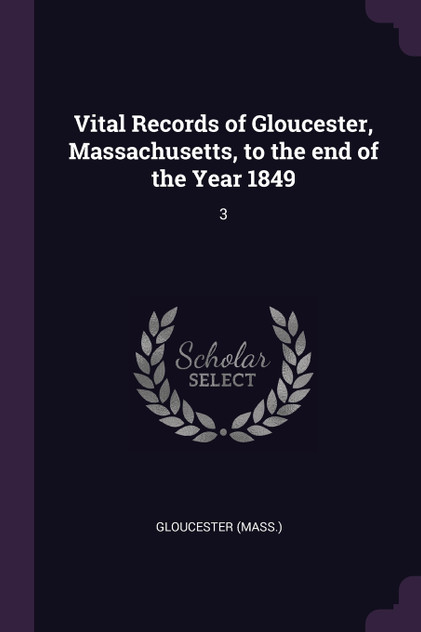 Vital Records of Gloucester, Massachusetts, to the end of the Year 1849 Vital Records of Gloucester, Massachusetts, to the end of the Year 1849