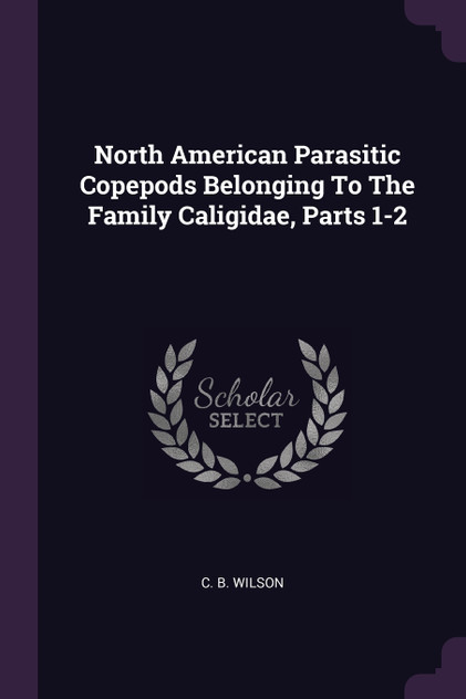 North American Parasitic Copepods Belonging To The Family Caligidae, Parts 1-2 North American Parasitic Copepods Belonging To The Family Caligidae, Parts 1-2