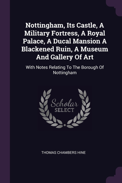 Nottingham, Its Castle, A Military Fortress, A Royal Palace, A Ducal Mansion A Blackened Ruin, A Museum And Gallery Of Art Nottingham, Its Castle, A Military Fortress, A Royal Palace, A Ducal Mansion A Blackened Ruin, A Museum And Gallery Of Art