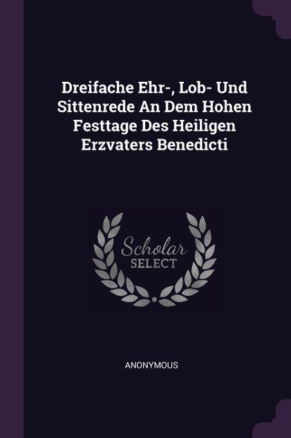 Dreifache Ehr-, Lob- Und Sittenrede An Dem Hohen Festtage Des Heiligen Erzvaters Benedicti Dreifache Ehr-, Lob- Und Sittenrede An Dem Hohen Festtage Des Heiligen Erzvaters Benedicti