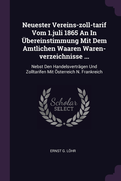Neuester Vereins-zoll-tarif Vom 1.juli 1865 An In Übereinstimmung Mit Dem Amtlichen Waaren Waren-verzeichnisse ... Neuester Vereins-zoll-tarif Vom 1.juli 1865 An In Übereinstimmung Mit Dem Amtlichen Waaren Waren-verzeichnisse ...
