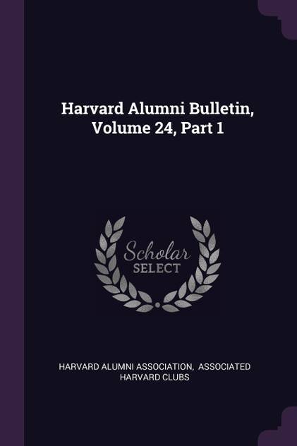 Harvard Alumni Bulletin, Volume 24, Part 1 Harvard Alumni Bulletin, Volume 24, Part 1