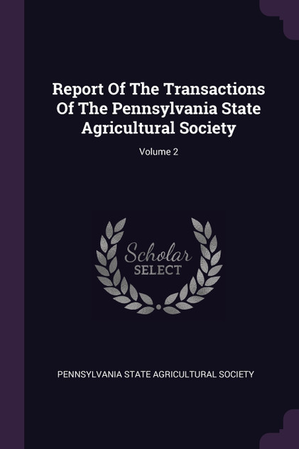 Report Of The Transactions Of The Pennsylvania State Agricultural Society; Volume 2 Report Of The Transactions Of The Pennsylvania State Agricultural Society; Volume 2