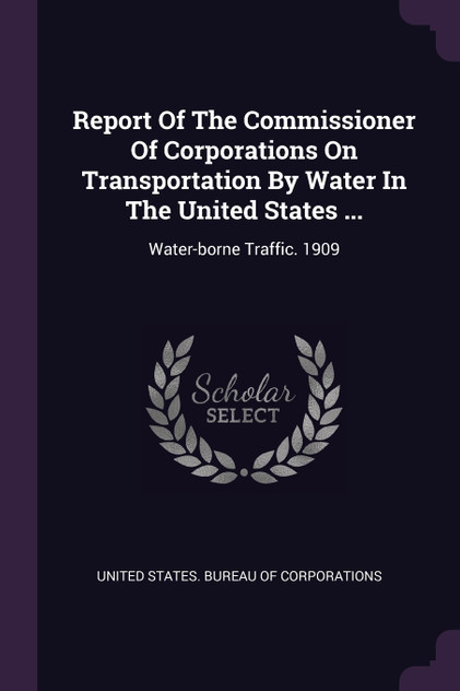 Report Of The Commissioner Of Corporations On Transportation By Water In The United States ... Report Of The Commissioner Of Corporations On Transportation By Water In The United States ...