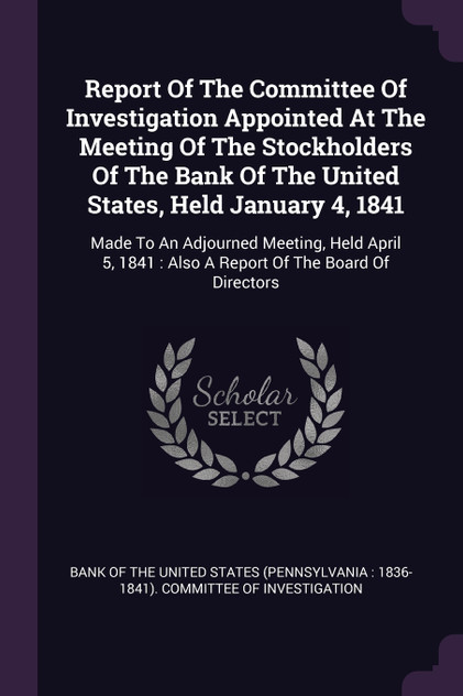 Report Of The Committee Of Investigation Appointed At The Meeting Of The Stockholders Of The Bank Of The United States, Held January 4, 1841 Report Of The Committee Of Investigation Appointed At The Meeting Of The Stockholders Of The Bank Of The United States, Held January 4, 1841