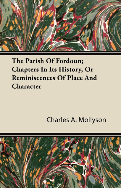 The Parish of Fordoun; Chapters in Its History, or Reminiscences of Place and Character The Parish of Fordoun; Chapters in Its History, or Reminiscences of Place and Character