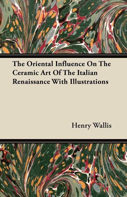 The Oriental Influence On The Ceramic Art Of The Italian Renaissance With Illustrations The Oriental Influence On The Ceramic Art Of The Italian Renaissance With Illustrations