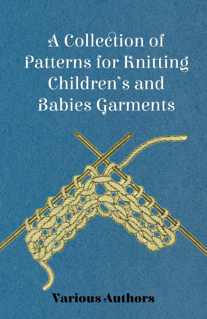 A Collection of Patterns for Knitting Children's and Babies Garments A Collection of Patterns for Knitting Children's and Babies Garments