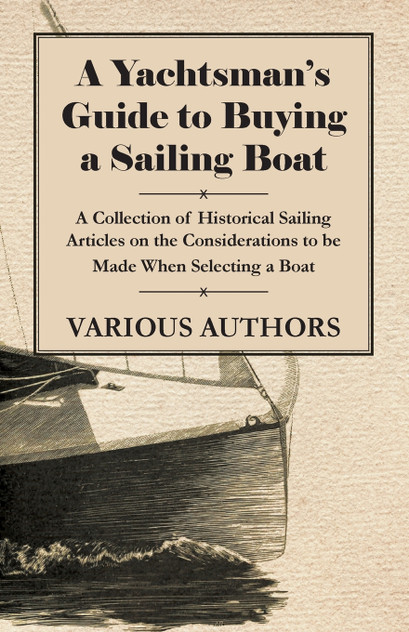 A Yachtsman's Guide to Buying a Sailing Boat - A Collection of Historical Sailing Articles on the Considerations to be Made When Selecting a Boat A Yachtsman's Guide to Buying a Sailing Boat - A Collection of Historical Sailing Articles on the Considerations to be Made When Selecting a Boat