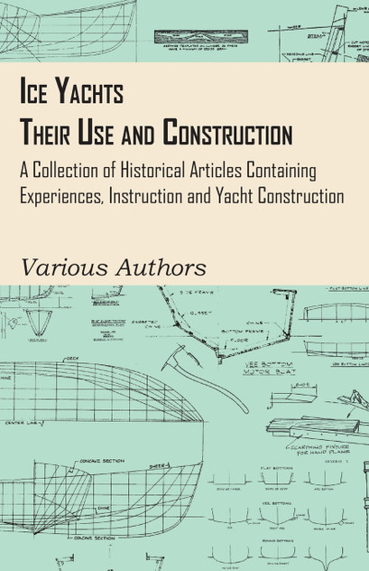 Ice Yachts - Their Use and Construction - A Collection of Historical Articles Containing Experiences, Instruction and Yacht Construction Ice Yachts - Their Use and Construction - A Collection of Historical Articles Containing Experiences, Instruction and Yacht Construction