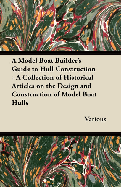 A Model Boat Builder's Guide to Hull Construction - A Collection of Historical Articles on the Design and Construction of Model Boat Hulls A Model Boat Builder's Guide to Hull Construction - A Collection of Historical Articles on the Design and Construction of Model Boat Hulls