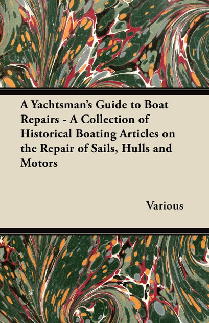A Yachtsman's Guide to Boat Repairs - A Collection of Historical Boating Articles on the Repair of Sails, Hulls and Motors A Yachtsman's Guide to Boat Repairs - A Collection of Historical Boating Articles on the Repair of Sails, Hulls and Motors