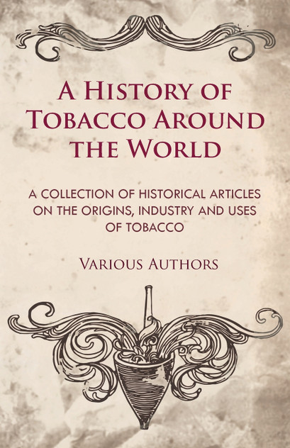A History of Tobacco Around the World - A Collection of Historical Articles on the Origins, Industry and Uses of Tobacco