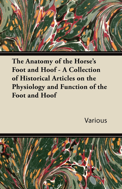 The Anatomy of the Horse's Foot and Hoof - A Collection of Historical Articles on the Physiology and Function of the Foot and Hoof The Anatomy of the Horse's Foot and Hoof - A Collection of Historical Articles on the Physiology and Function of the Foot and Hoof