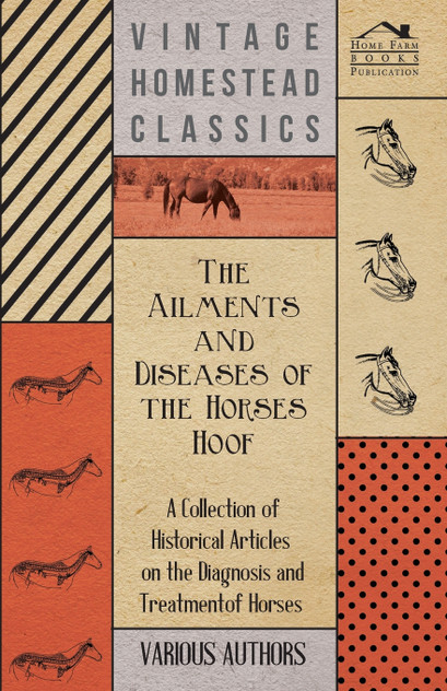The Ailments and Diseases of the Horses Hoof - A Collection of Historical Articles on the Diagnosis and Treatment of Horses The Ailments and Diseases of the Horses Hoof - A Collection of Historical Articles on the Diagnosis and Treatment of Horses
