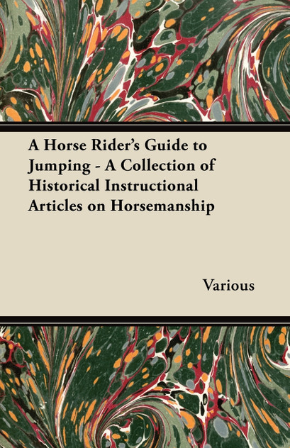 A Horse Rider's Guide to Jumping - A Collection of Historical Instructional Articles on Horsemanship A Horse Rider's Guide to Jumping - A Collection of Historical Instructional Articles on Horsemanship