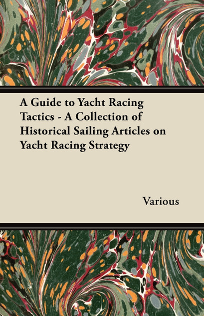A Guide to Yacht Racing Tactics - A Collection of Historical Sailing Articles on Yacht Racing Strategy A Guide to Yacht Racing Tactics - A Collection of Historical Sailing Articles on Yacht Racing Strategy