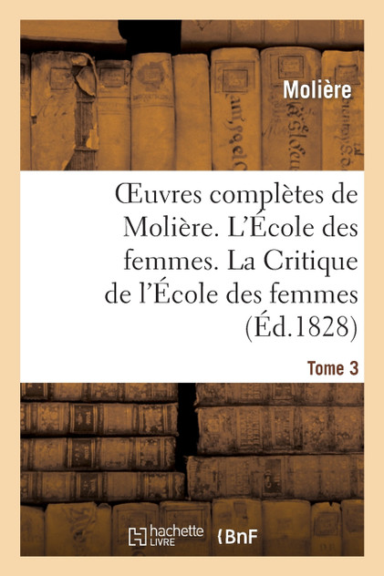 Oeuvres complètes de Molière. Tome 3. L'École des femmes. La Critique de l'École des femmes Oeuvres complètes de Molière. Tome 3. L'École des femmes. La Critique de l'École des femmes