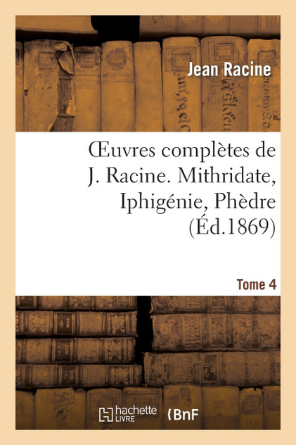 Oeuvres complètes de J. Racine. Tome 4. Mithridate, Iphigénie, Phèdre Oeuvres complètes de J. Racine. Tome 4. Mithridate, Iphigénie, Phèdre