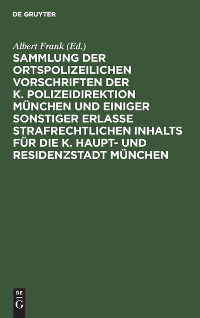 Sammlung der ortspolizeilichen Vorschriften der K. Polizeidirektion München und einiger sonstiger Erlasse strafrechtlichen Inhalts für die K. Haupt- und Residenzstadt München