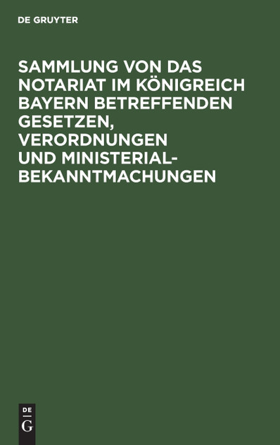 Sammlung von Das Notariat im Königreich Bayern betreffenden Gesetzen, Verordnungen und Ministerialbekanntmachungen Sammlung von Das Notariat im Königreich Bayern betreffenden Gesetzen, Verordnungen und Ministerialbekanntmachungen