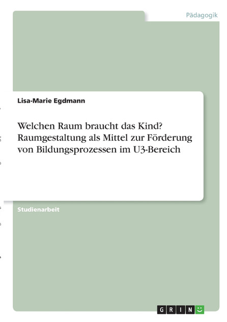 Welchen Raum braucht das Kind? Raumgestaltung als Mittel zur Förderung von Bildungsprozessen im U3-Bereich Welchen Raum braucht das Kind? Raumgestaltung als Mittel zur Förderung von Bildungsprozessen im U3-Bereich