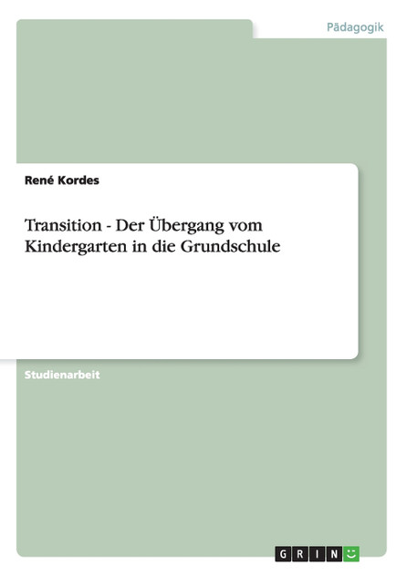 Transition - Der Übergang vom Kindergarten in die Grundschule Transition - Der Übergang vom Kindergarten in die Grundschule