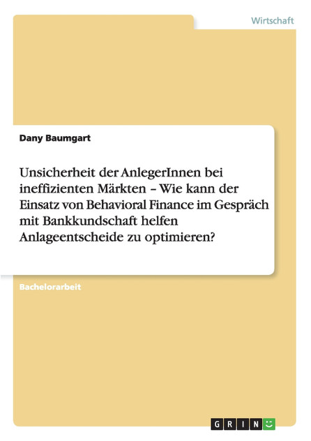 Unsicherheit der AnlegerInnen bei ineffizienten Märkten - Wie kann der Einsatz von Behavioral Finance im Gespräch mit Bankkundschaft helfen Anlageentscheide zu optimieren?