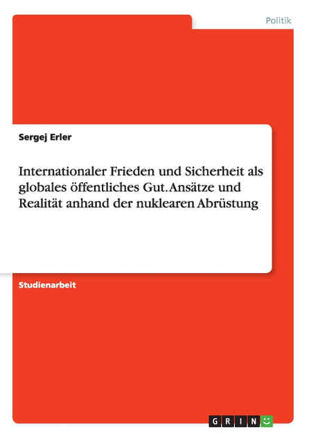 Internationaler Frieden und Sicherheit als globales öffentliches Gut. Ansätze und Realität anhand der nuklearen Abrüstung Internationaler Frieden und Sicherheit als globales öffentliches Gut. Ansätze und Realität anhand der nuklearen Abrüstung