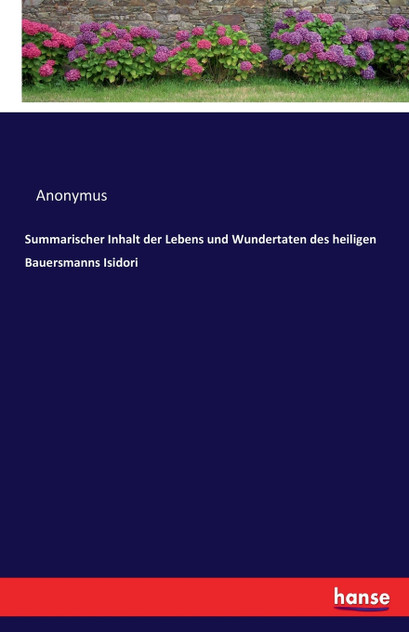 Summarischer Inhalt der Lebens und Wundertaten des heiligen Bauersmanns Isidori Summarischer Inhalt der Lebens und Wundertaten des heiligen Bauersmanns Isidori