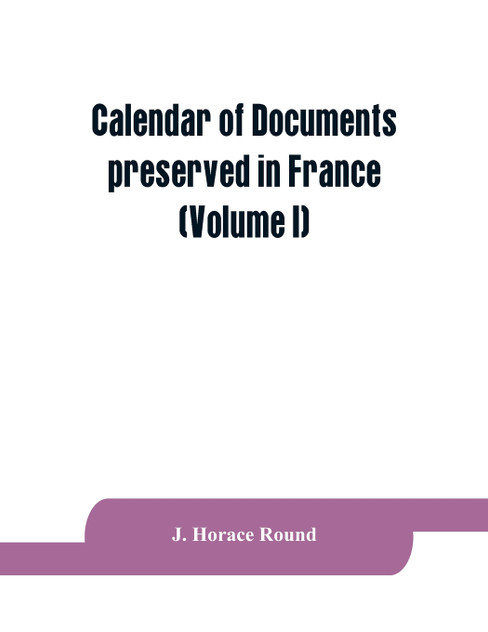 Calendar of documents preserved in France, illustrative of the history of Great Britain and Ireland Calendar of documents preserved in France, illustrative of the history of Great Britain and Ireland