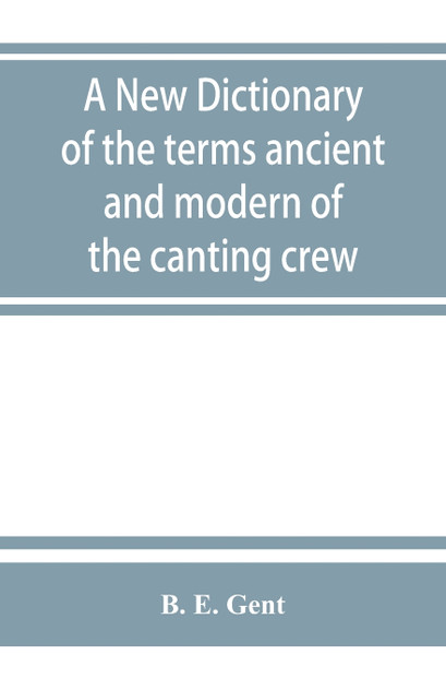 A new dictionary of the terms ancient and modern of the canting crew, in its several tribes of Gypsies, beggers, thieves, cheats, &. with an addition of some proverbs, phrases, figurative speeches