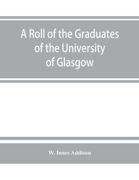 A roll of the graduates of the University of Glasgow, from 31st December, 1727 to 31st December, 1897, with short biographical notes A roll of the graduates of the University of Glasgow, from 31st December, 1727 to 31st December, 1897, with short biographical notes