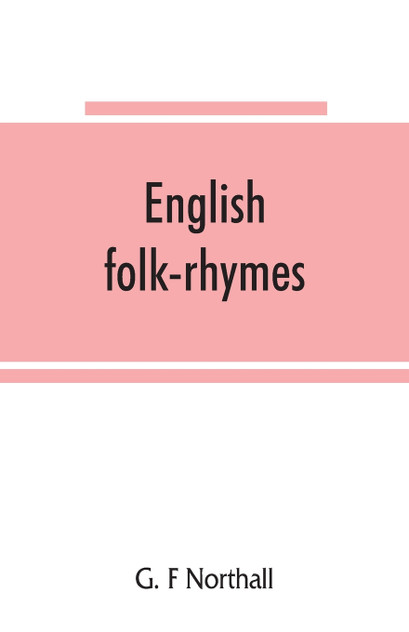 English folk-rhymes; a collection of traditional verses relating to places and persons, customs, superstitions, etc English folk-rhymes; a collection of traditional verses relating to places and persons, customs, superstitions, etc