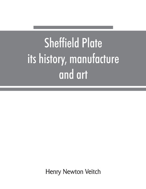Sheffield plate, its history, manufacture and art; with makers' names and marks, also a note on foreign Sheffield plate, with illustrations Sheffield plate, its history, manufacture and art; with makers' names and marks, also a note on foreign Sheffield plate, with illustrations
