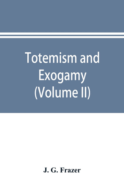 Totemism and exogamy, a treatise on certain early forms of superstition and society (Volume II) Totemism and exogamy, a treatise on certain early forms of superstition and society (Volume II)