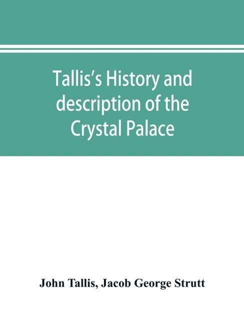 Tallis's history and description of the Crystal Palace, and the Exhibition of the World's Industry in 1851 Tallis's history and description of the Crystal Palace, and the Exhibition of the World's Industry in 1851