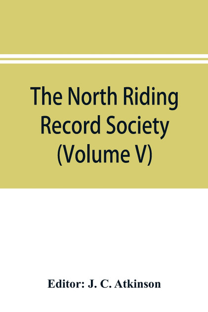 The North Riding Record Society for the Publication of Original Documents relating to the North Riding of the County of York (Volume V) Quarter sessions records The North Riding Record Society for the Publication of Original Documents relating to the North Riding of the County of York (Volume V) Quarter sessions records